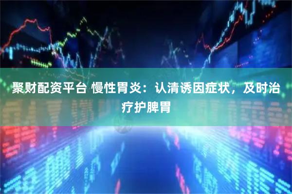 聚财配资平台 慢性胃炎：认清诱因症状，及时治疗护脾胃