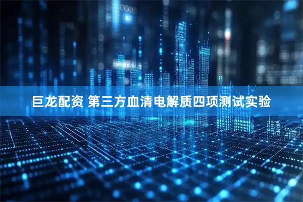 巨龙配资 第三方血清电解质四项测试实验