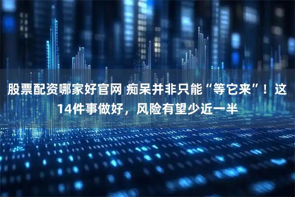 股票配资哪家好官网 痴呆并非只能“等它来”！这14件事做好，风险有望少近一半