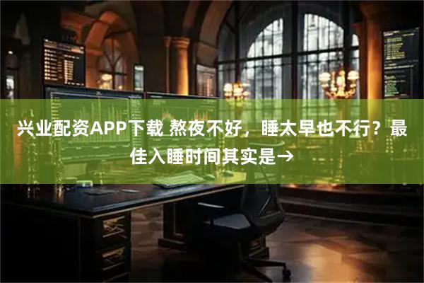 兴业配资APP下载 熬夜不好，睡太早也不行？最佳入睡时间其实是→
