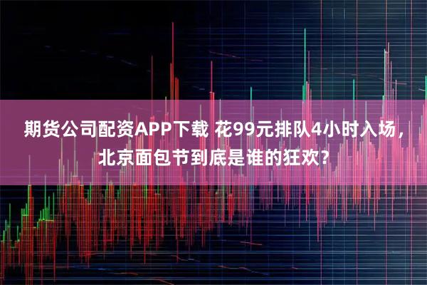 期货公司配资APP下载 花99元排队4小时入场，北京面包节到底是谁的狂欢？