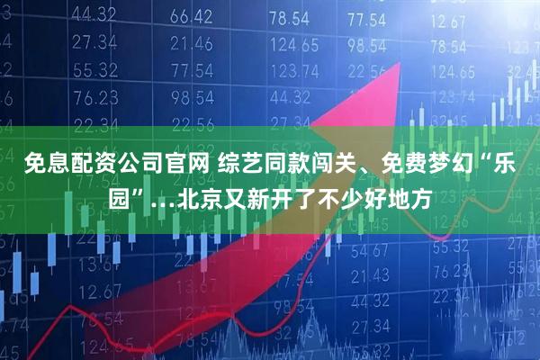 免息配资公司官网 综艺同款闯关、免费梦幻“乐园”…北京又新开了不少好地方